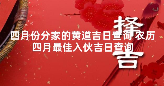 四月份分家的黄道吉日查询 农历四月最佳入伙吉日查询